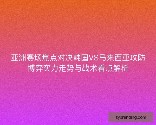 亚洲赛场焦点对决韩国VS马来西亚攻防博弈实力走势与战术看点解析