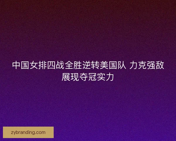 中国女排四战全胜逆转美国队 力克强敌展现夺冠实力