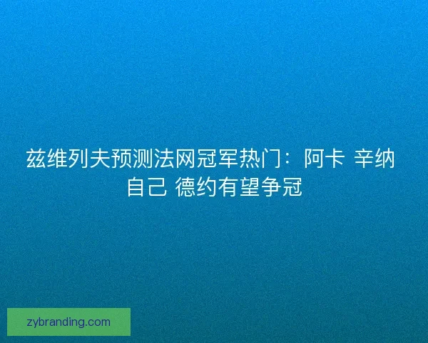 兹维列夫预测法网冠军热门：阿卡 辛纳 自己 德约有望争冠