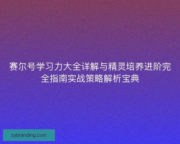 赛尔号学习力大全详解与精灵培养进阶完全指南实战策略解析宝典